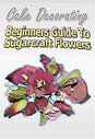 Cake Decorating - A Beginners Guide To Sugarcraft Flowers